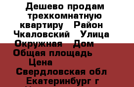 Дешево продам трехкомнатную квартиру › Район ­ Чкаловский › Улица ­ Окружная › Дом ­ 8 › Общая площадь ­ 64 › Цена ­ 3 100 000 - Свердловская обл., Екатеринбург г. Недвижимость » Квартиры продажа   